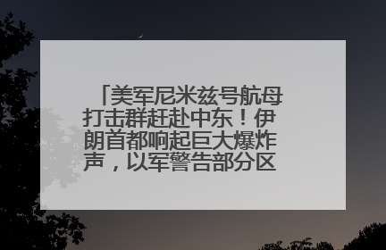 美军尼米兹号航母打击群赶赴中东！伊朗首都响起巨大爆炸声，以军警告部分区域民众紧急撤离