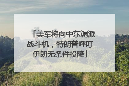 美军将向中东调派战斗机，特朗普呼吁伊朗无条件投降