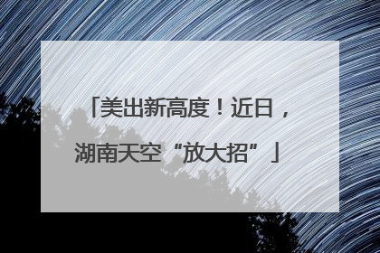 美出新高度！近日，湖南天空“放大招”