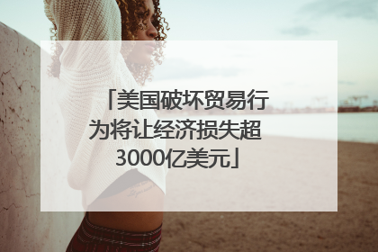 美国破坏贸易行为将让经济损失超3000亿美元