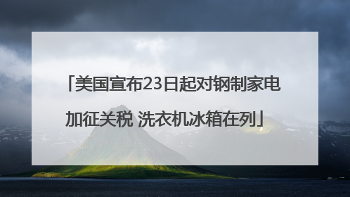 美国宣布23日起对钢制家电加征关税 洗衣机冰箱在列