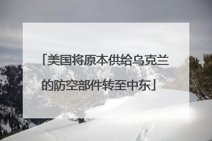 美国将原本供给乌克兰的防空部件转至中东
