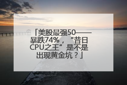 美股最强50——暴跌74%，“昔日CPU之王”是不是出现黄金坑？