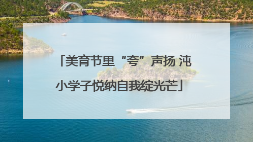 美育节里“夸”声扬 沌小学子悦纳自我绽光芒