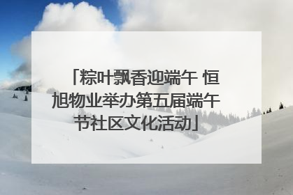 粽叶飘香迎端午 恒旭物业举办第五届端午节社区文化活动