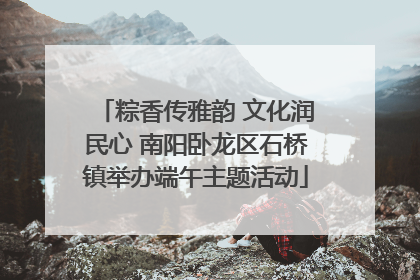 粽香传雅韵 文化润民心 南阳卧龙区石桥镇举办端午主题活动