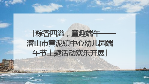 粽香四溢，童趣端午——潜山市黄泥镇中心幼儿园端午节主题活动欢乐开展