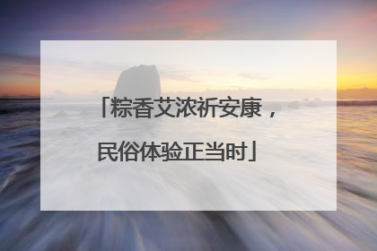 粽香艾浓祈安康，民俗体验正当时