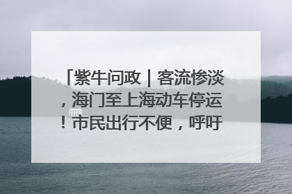 紫牛问政｜客流惨淡，海门至上海动车停运！市民出行不便，呼吁铁路部门恢复班次