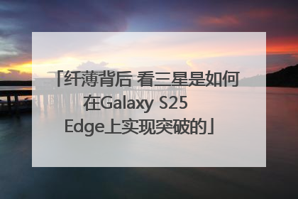 纤薄背后 看三星是如何在Galaxy S25 Edge上实现突破的