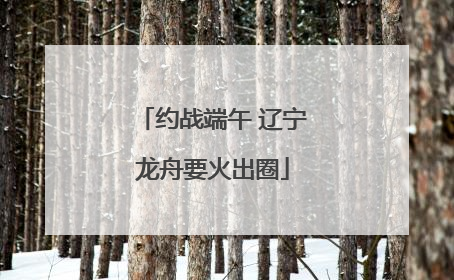 约战端午 辽宁龙舟要火出圈