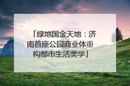 绿地国金天地：济南首座公园商业体重构都市生活美学