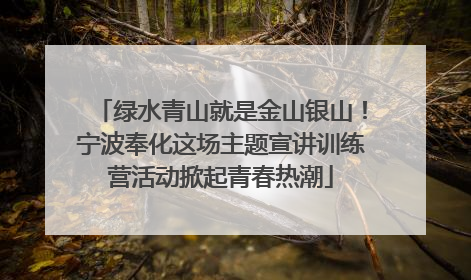 绿水青山就是金山银山！宁波奉化这场主题宣讲训练营活动掀起青春热潮