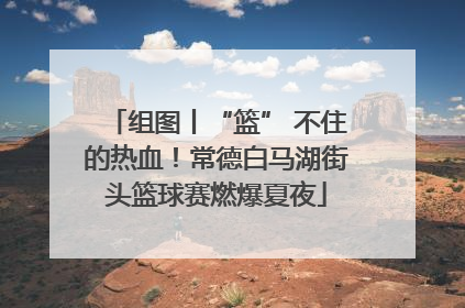 组图丨“篮” 不住的热血！常德白马湖街头篮球赛燃爆夏夜
