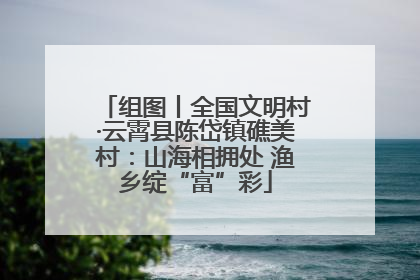 组图丨全国文明村·云霄县陈岱镇礁美村：山海相拥处 渔乡绽“富”彩