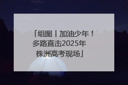 组图丨加油少年！多路直击2025年株洲高考现场