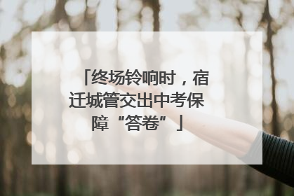 终场铃响时，宿迁城管交出中考保障“答卷”