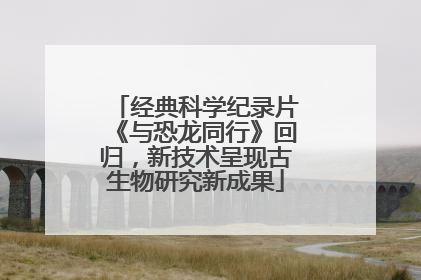 经典科学纪录片《与恐龙同行》回归，新技术呈现古生物研究新成果