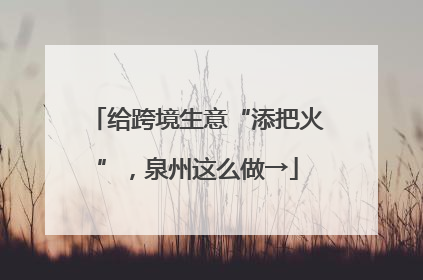 给跨境生意“添把火”，泉州这么做→