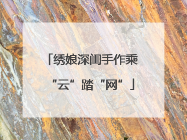 绣娘深闺手作乘“云”踏“网”