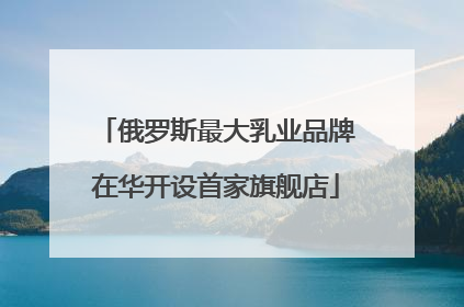 俄罗斯最大乳业品牌在华开设首家旗舰店