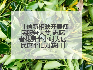 信新相映开展便民服务大集 志愿者花费半小时为居民磨平旧刀缺口