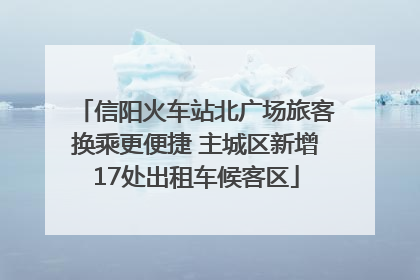 信阳火车站北广场旅客换乘更便捷 主城区新增17处出租车候客区