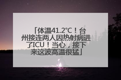 体温41.2℃！台州接连两人因热射病进了ICU！当心，接下来这波高温很猛
