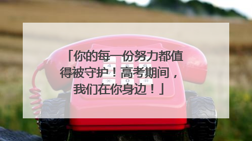 你的每一份努力都值得被守护！高考期间，我们在你身边！