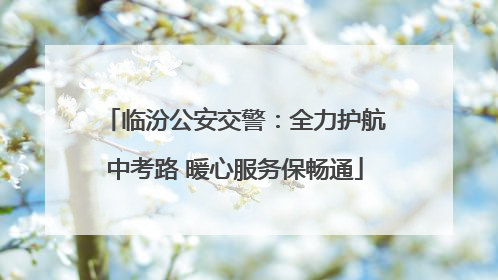 临汾公安交警：全力护航中考路 暖心服务保畅通