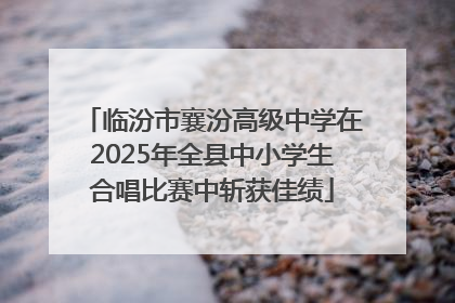 临汾市襄汾高级中学在2025年全县中小学生合唱比赛中斩获佳绩