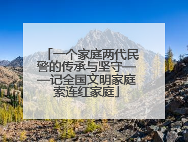 一个家庭两代民警的传承与坚守——记全国文明家庭索连红家庭
