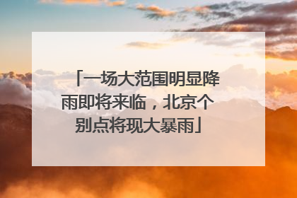 一场大范围明显降雨即将来临，北京个别点将现大暴雨