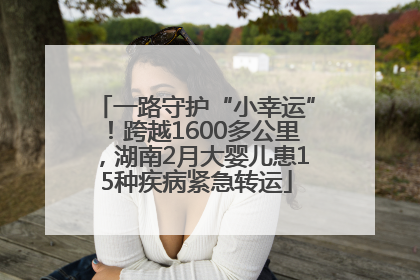 一路守护“小幸运”！跨越1600多公里，湖南2月大婴儿患15种疾病紧急转运