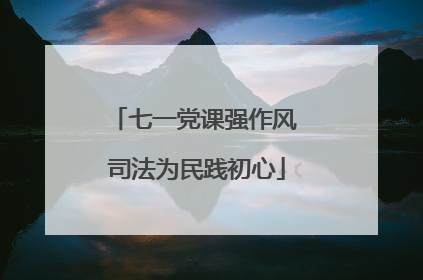 七一党课强作风 司法为民践初心