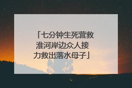 七分钟生死营救 淮河岸边众人接力救出落水母子
