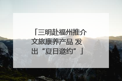 三明赴福州推介文旅康养产品 发出“夏日邀约”