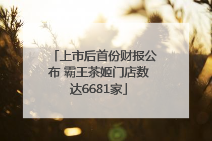 上市后首份财报公布 霸王茶姬门店数达6681家