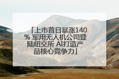 上市首日暴涨140% 军用无人机公司登陆纽交所 AI打造产品核心竞争力