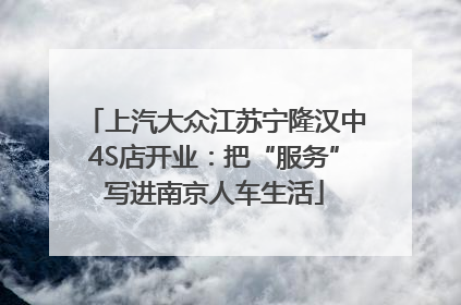 上汽大众江苏宁隆汉中4S店开业：把“服务”写进南京人车生活