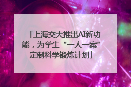 上海交大推出AI新功能，为学生“一人一案”定制科学锻炼计划