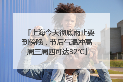 上海今天彻底雨止要到傍晚，节后气温冲高周三周四可达32℃