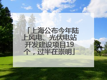 上海公布今年陆上风电、光伏电站开发建设项目19个，过半在崇明