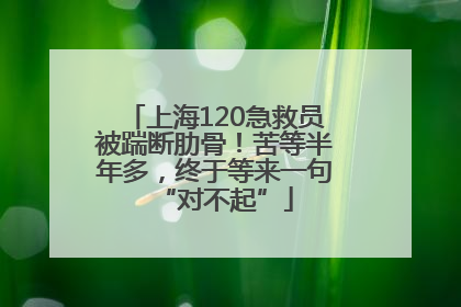 上海120急救员被踹断肋骨！苦等半年多，终于等来一句“对不起”