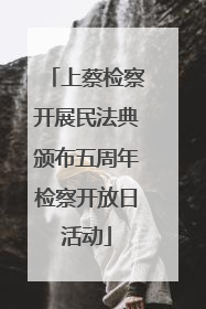 上蔡检察开展民法典颁布五周年检察开放日活动