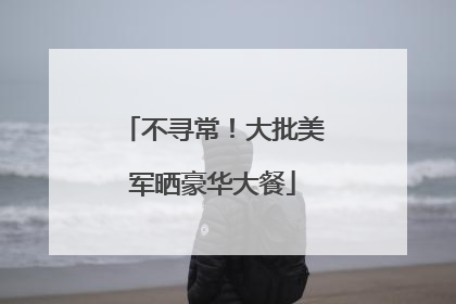 不寻常！大批美军晒豪华大餐