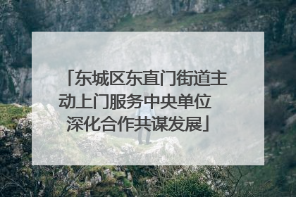 东城区东直门街道主动上门服务中央单位 深化合作共谋发展