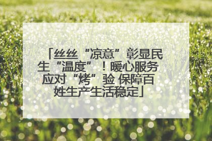 丝丝“凉意”彰显民生“温度”！暖心服务应对“烤”验 保障百姓生产生活稳定