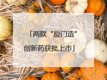 两款“厦门造”创新药获批上市