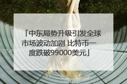 中东局势升级引发全球市场波动加剧 比特币一度跌破99000美元